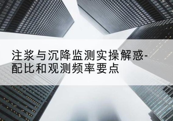 遂昌水泥浆配比不当会不会造成注浆管堵管？-注浆与沉降监测实操解惑-配比和观测频率要点