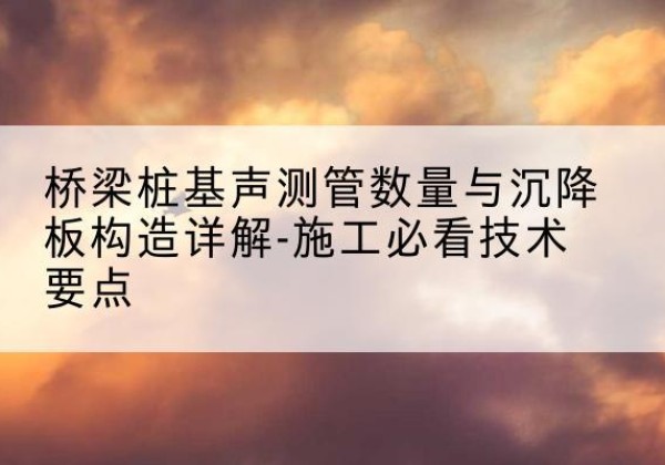 遂昌桩基需要预埋几根声测管？-桥梁桩基声测管数量与沉降板构造详解-施工必看技术要点
